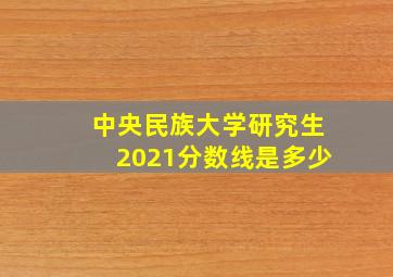 中央民族大学研究生2021分数线是多少