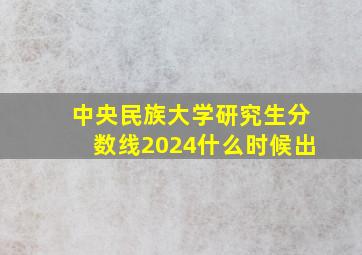 中央民族大学研究生分数线2024什么时候出