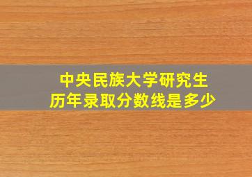 中央民族大学研究生历年录取分数线是多少