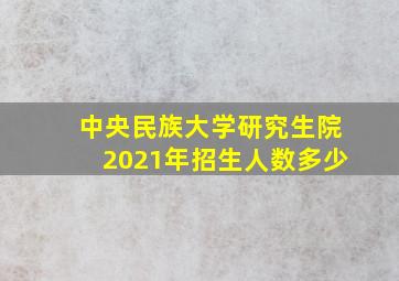 中央民族大学研究生院2021年招生人数多少