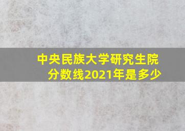 中央民族大学研究生院分数线2021年是多少