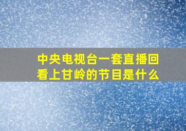 中央电视台一套直播回看上甘岭的节目是什么