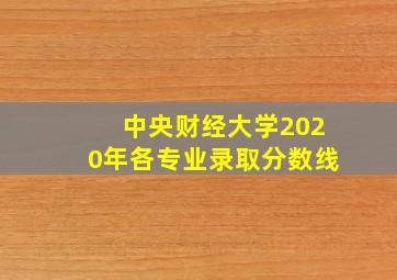 中央财经大学2020年各专业录取分数线