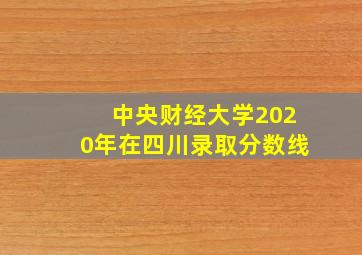 中央财经大学2020年在四川录取分数线