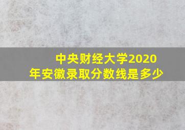 中央财经大学2020年安徽录取分数线是多少