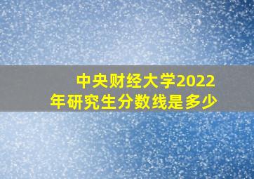 中央财经大学2022年研究生分数线是多少