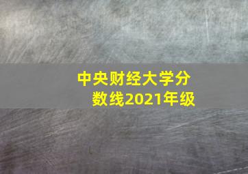 中央财经大学分数线2021年级