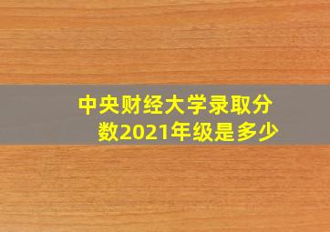 中央财经大学录取分数2021年级是多少