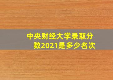 中央财经大学录取分数2021是多少名次