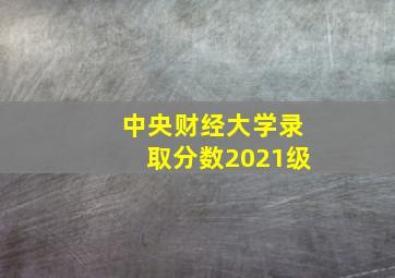 中央财经大学录取分数2021级