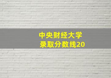 中央财经大学录取分数线20