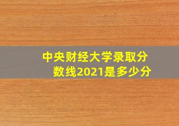 中央财经大学录取分数线2021是多少分