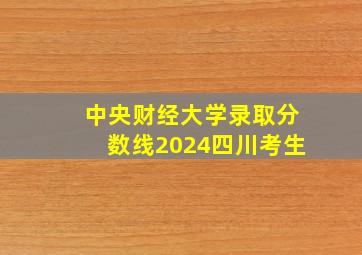 中央财经大学录取分数线2024四川考生