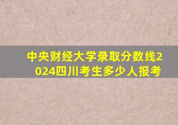 中央财经大学录取分数线2024四川考生多少人报考