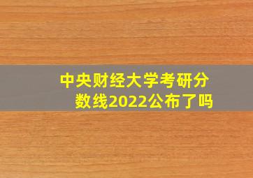 中央财经大学考研分数线2022公布了吗