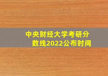 中央财经大学考研分数线2022公布时间