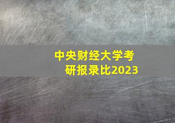 中央财经大学考研报录比2023