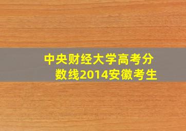 中央财经大学高考分数线2014安徽考生