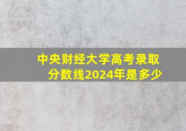 中央财经大学高考录取分数线2024年是多少