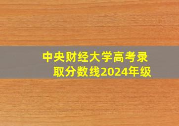 中央财经大学高考录取分数线2024年级