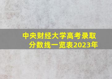 中央财经大学高考录取分数线一览表2023年