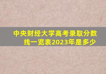 中央财经大学高考录取分数线一览表2023年是多少