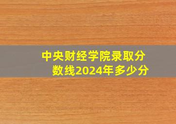 中央财经学院录取分数线2024年多少分