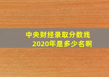 中央财经录取分数线2020年是多少名啊