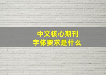 中文核心期刊字体要求是什么