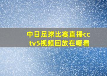 中日足球比赛直播cctv5视频回放在哪看