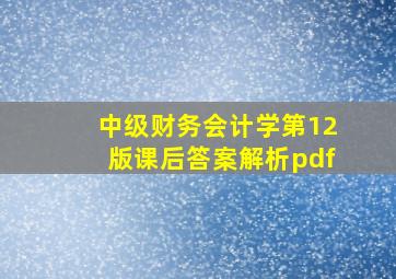 中级财务会计学第12版课后答案解析pdf