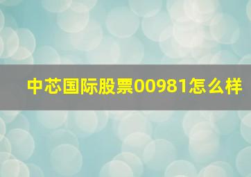 中芯国际股票00981怎么样