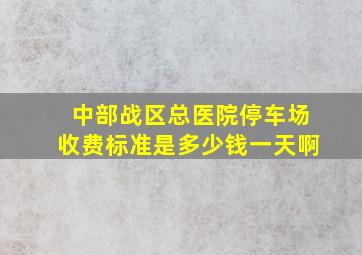 中部战区总医院停车场收费标准是多少钱一天啊