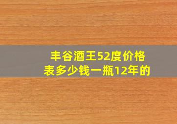 丰谷酒王52度价格表多少钱一瓶12年的