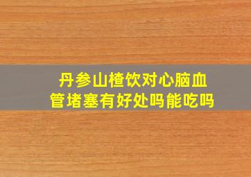 丹参山楂饮对心脑血管堵塞有好处吗能吃吗