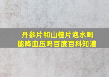 丹参片和山楂片泡水喝能降血压吗百度百科知道