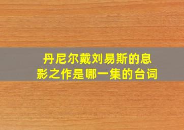 丹尼尔戴刘易斯的息影之作是哪一集的台词