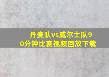 丹麦队vs威尔士队90分钟比赛视频回放下载