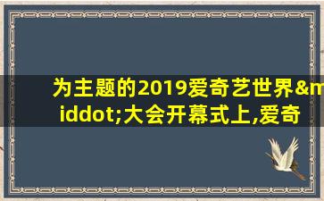 为主题的2019爱奇艺世界·大会开幕式上,爱奇艺创