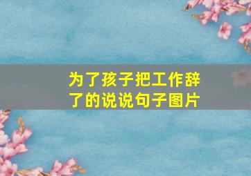 为了孩子把工作辞了的说说句子图片