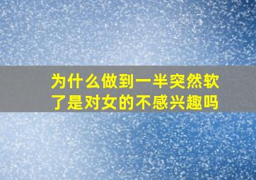 为什么做到一半突然软了是对女的不感兴趣吗