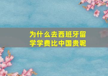 为什么去西班牙留学学费比中国贵呢