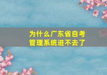 为什么广东省自考管理系统进不去了