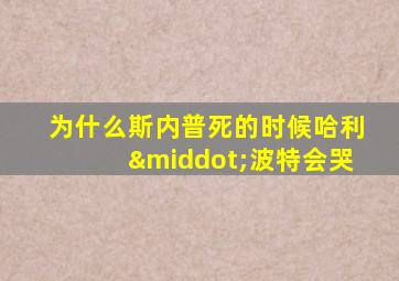 为什么斯内普死的时候哈利·波特会哭