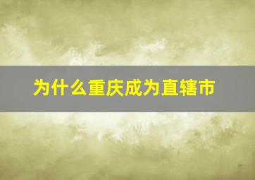 为什么重庆成为直辖市