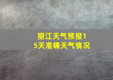 丽江天气预报15天准确天气情况