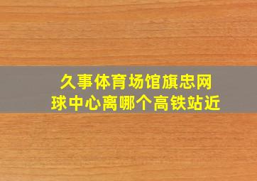 久事体育场馆旗忠网球中心离哪个高铁站近