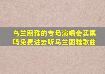 乌兰图雅的专场演唱会买票吗免费进去听乌兰图雅歌曲