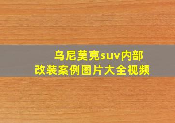 乌尼莫克suv内部改装案例图片大全视频