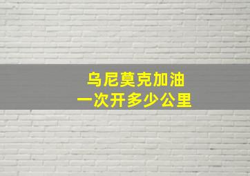 乌尼莫克加油一次开多少公里